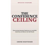 Imposter Syndrome: The Confidence Ceiling - Overcoming Imposter Syndrome to Lead with Authority, Silence Self-Doubt, and Claim Your Place in Women's Leadership