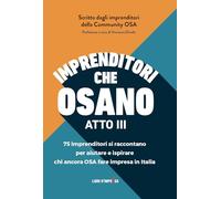 Imprenditori che osano - ATTO III: 75 imprenditori si raccontano per aiutare e ispirare chi ancora OSA fare impresa in Italia