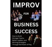 Improv For Business Success: How To Build Stronger Teams, Better Leaders, And Winning Strategies Through The Power Of Play (Comedy 4 Life)
