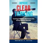 Improve Clear Thinking: Turning Ordinary Moments Into Extraordinary Results