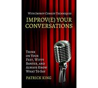 Improve Your Conversations: Think on Your Feet, Witty Banter, and Always Know What To Say with Improv Comedy Techniques