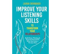 Improve Your Listening Skills to Transform Your Relationships: Build Better Working & Personal Interactions When You Listen... Not Just Hear