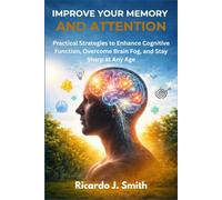IMPROVE YOUR MEMORY AND ATTENTION: Practical Strategies to Enhance Cognitive Function, Overcome Brain Fog, and Stay Sharp at Any Age