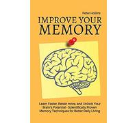 Improve Your Memory - Learn Faster, Retain More, And Unlock Your Brain's Potential - 17 Scientifically Proven Memory Techniques For Better Daily Living