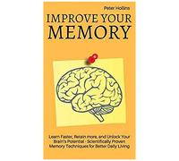 Improve Your Memory - Learn Faster, Retain More, And Unlock Your Brain's Potential - 17 Scientifically Proven Memory Techniques For Better Daily Living
