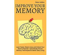 Improve Your Memory - Learn Faster, Retain More, And Unlock Your Brain's Potential - 17 Scientifically Proven Memory Techniques For Better Daily Living