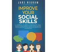 Improve Your Social Skills: A Guidebook To Improve Communication Skills, Manage Shyness, Increase Your Self-Esteem And Win Friends. Learn How To Talk Anyone And Improve Your Conversations