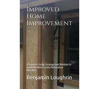 Improved Home Improvement: A Guide To Using Strategy And Mindset To Avoid The Most Costly Renovation Mistakes