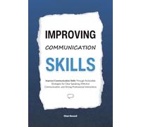 Improving Communication Skills: Improve Communication Skills Through Actionable Strategies for Clear Speaking, Effective Communication, and Strong Professional Interactions