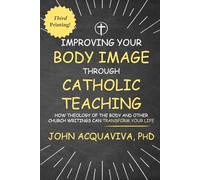 Improving Your Body Image Through Catholic Teaching: How Theology of the Body And Other Church Writings Can Transform Your Life. Third Print