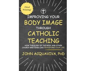 Improving Your Body Image Through Catholic Teaching: How Theology of the Body And Other Church Writings Can Transform Your Life. Third Print