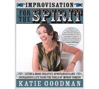 Improvisation for the Spirit: Live a More Creative, Spontaneous, and Courageous Life Using the Tools of Improv Comedy