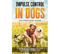 Impulse Control in Dogs - The Practical Guide: How to Help Your Dog Effectively Control Instincts, Understand His Body Language Precisely, and Build a Harmonious Relationship