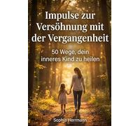 Impulse zur Versöhnung mit der Vergangenheit: 50 Wege, dein inneres Kind zu heilen