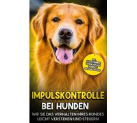 Impulskontrolle Bei Hunden: Wie Sie Das Verhalten Ihres Hundes Leicht Verstehen Und Steuern - Inkl. Clickertraining, Leinenführungstraining & Antijagdtraining
