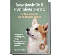 Impulskontrolle & Frustrationstoleranz für Ihren Hund in nur 10 Minuten täglich: Entspannte Spaziergänge, ruhige Begegnungen und zuverlässiger Rückruf - inkl. Übungsplänen, Denkspielen uvm.