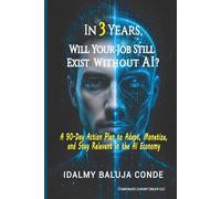 In 3 Years, Will Your Job Still Exist Without IA?: A 90-Day Action Plan to Adapt, Monetize, and Stay Relevant in the AI Economy