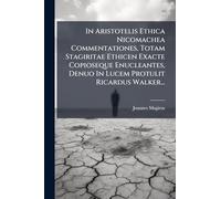 In Aristotelis Ethica Nicomachea Commentationes, Totam Stagiritae Ethicen Exacte Copioseque Enucleantes, Denuo In Lucem Protulit Ricardus Walker...