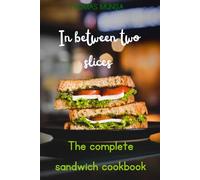 In-between two slices: The complete sandwich cookbook: Delicious Recipes for Classic, Gourmet, and International Sandwiches You Can Make at Home