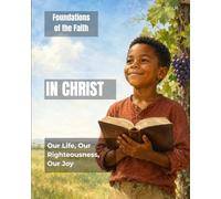 In Christ: Our Life, Our Righteousness, Our Joy: Foundations of the Faith