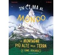 In Cima Al Mondo. Le Montagne Più Alte Della Terra (E Come Scalarle)