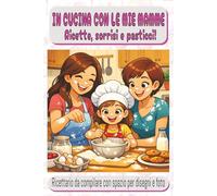 In cucina con le mie mamme: ricette, sorrisi e pasticci!: ricettario da compilare con spazio per disegni e foto