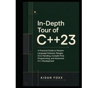 In-Depth Tour of C++23: A Practical Guide to Modern Language Features, Ranges, Error Handling, Compile-Time Programming, and Advanced C++ Development