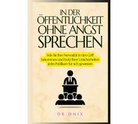 IN DER ÖFFENTLICHKEIT OHNE ANGST SPRECHEN: Wie Sie Ihre Nervosität in den Griff bekommen und trotz Ihrer Unsicherheiten jedes Publikum für sich gewinnen