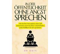 IN DER ÖFFENTLICHKEIT OHNE ANGST SPRECHEN: Wie Sie Ihre Nervosität in den Griff bekommen und trotz Ihrer Unsicherheiten jedes Publikum für sich gewinnen