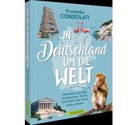 In Deutschland um die Welt: Abenteuer aus allen Kontinenten, für die wir nicht in die Ferne reisen müssen