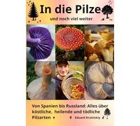 In die Pilze und noch viel weiter: Von Spanien bis Russland: Alles über köstliche, heilende und tödliche Pilzarten