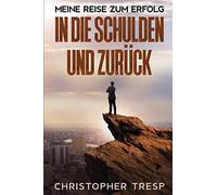 In Die Schulden Und Zurueck: Meine Reise Zum Erfolg