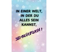 In einer Welt, in der du alles sein kannst, SEI GLÜCKLICH!: Tagebuch zum Ausfüllen inkl. Fragen zur Selbstwahrnehmung und Wochenrückblicke, für über 90 Tage. 10 Minuten tägliche Me Time