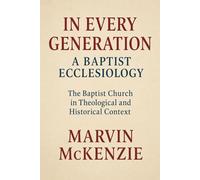 In Every Generation A Baptist Ecclesiology: The Baptist Church in Theological and Historical Context