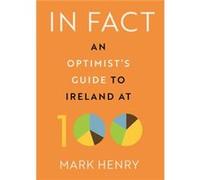 In Fact : An Optimist's Guide to Ireland at 100 Mark Henry (Auteur)