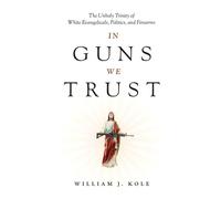 In Guns We Trust The Unholy Trinity of White Evangelicals, Politics, and Firearms - William J. Kole - Broadleaf Books - ebook (ePub) - Livre
