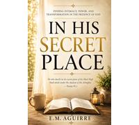 In His Secret Place: Finding Intimacy, Power, and Transformation in the Presence of God