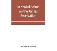 In Keokuk's Time On The Kansas Reservation, Being Various Incidents Pertaining To The Keokuks, The Sac & Fox Indians (Mississippi Band) And Tales Of The Early Settlers, Life On The Kansas Reservation,
