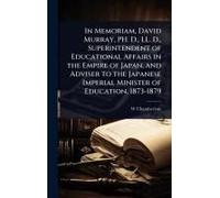 In Memoriam, David Murray, Ph. D., Ll. D., Superintendent Of Educational Affairs In The Empire Of Japan, And Adviser To The Japanese Imperial Minister Of Education, 1873-1879