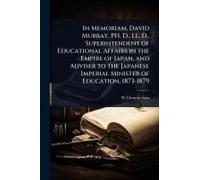 In Memoriam, David Murray, Ph. D., Ll. D., Superintendent Of Educational Affairs In The Empire Of Japan, And Adviser To The Japanese Imperial Minister Of Education, 1873-1879