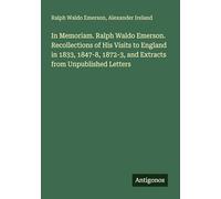 In Memoriam. Ralph Waldo Emerson. Recollections of His Visits to England in 1833, 1847-8, 1872-3, and Extracts from Unpublished Letters