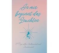 In mir beginnt das Leuchten: Lass dich begleiten auf einer Reise zu mehr Achtsamkeit, Selbstliebe und innerem Strahlen - Schritt für Schritt, Seite für Seite.