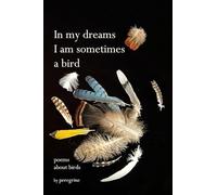 in my dreams I am sometimes a bird: poems about birds