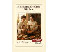 IN MY KOREAN MOTHER’S KITCHEN: 100 Easy Authentic Family Recipes of Love and Tradition