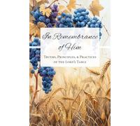 In Remembrance of Him: Truths, Principles, & Practices of the Lord’s Table