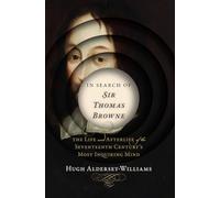 In Search of Sir Thomas Browne: The Life and Afterlife of the Seventeenth Century's Most Inquiring Mind