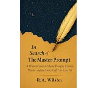 In Search of The Master Prompt: A Writer’s Guide to Master Prompts, Creative Practice and the Stories Only You Can Tell