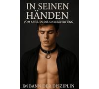 In seinen Händen - Vom Spiel in die Unterwerfung: Im Bann der Disziplin: Ein erotischer Gay-BDSM-Roman über Gehorsam, Kontrolle und Hingabe