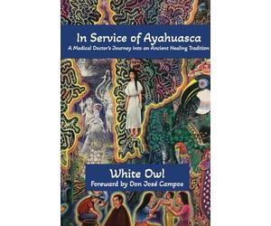 In Service of Ayahuasca - A Medical Doctor's Journey into an Ancient Healing Tradition