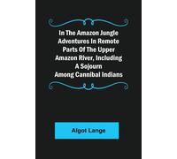In The Amazon Jungle Adventures In Remote Parts Of The Upper Amazon River, Including A Sojourn Among Cannibal Indians